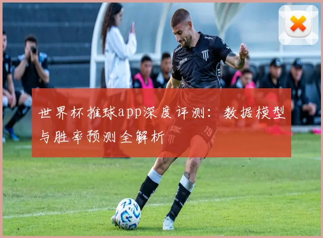世界杯推球app深度评测：数据模型与胜率预测全解析