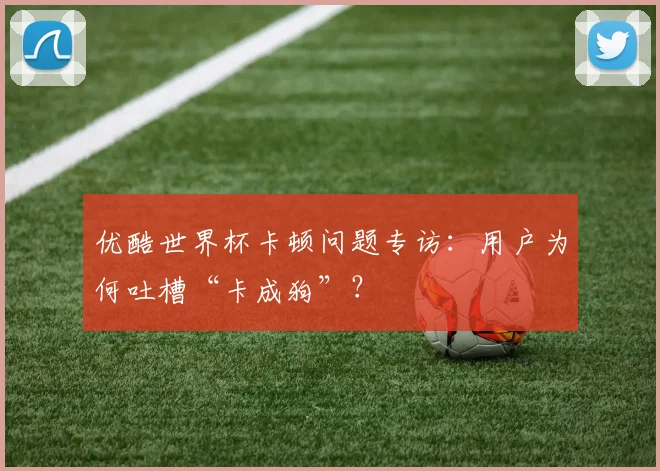 优酷世界杯卡顿问题专访：用户为何吐槽“卡成狗”？