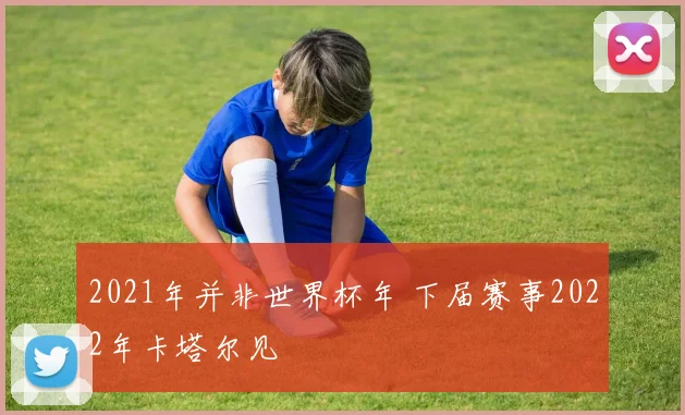 2021年并非世界杯年 下届赛事2022年卡塔尔见