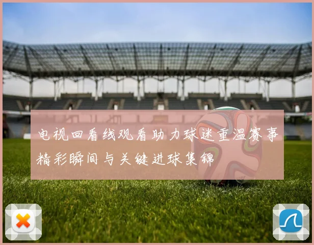 电视回看线观看助力球迷重温赛事精彩瞬间与关键进球集锦