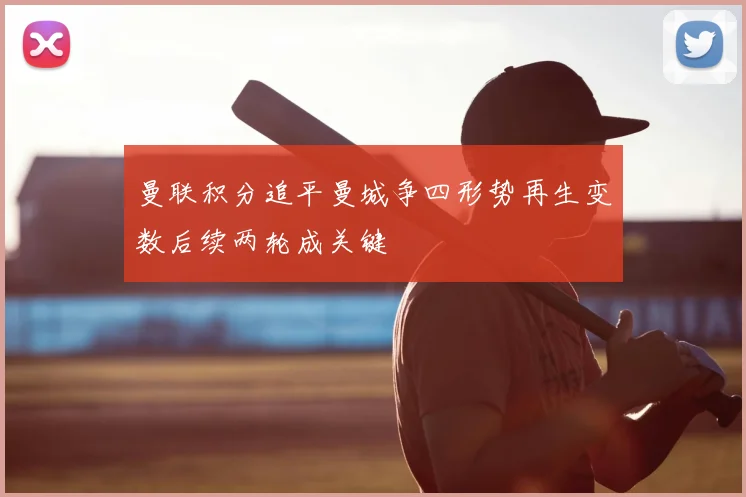 曼联积分追平曼城争四形势再生变数后续两轮成关键