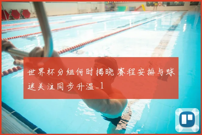 世界杯分组何时揭晓 赛程安排与球迷关注同步升温_1