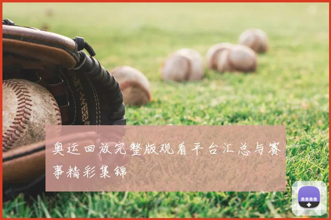 奥运回放完整版观看平台汇总与赛事精彩集锦