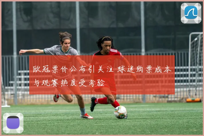欧冠票价公布引关注 球迷购票成本与观赛热度受考验