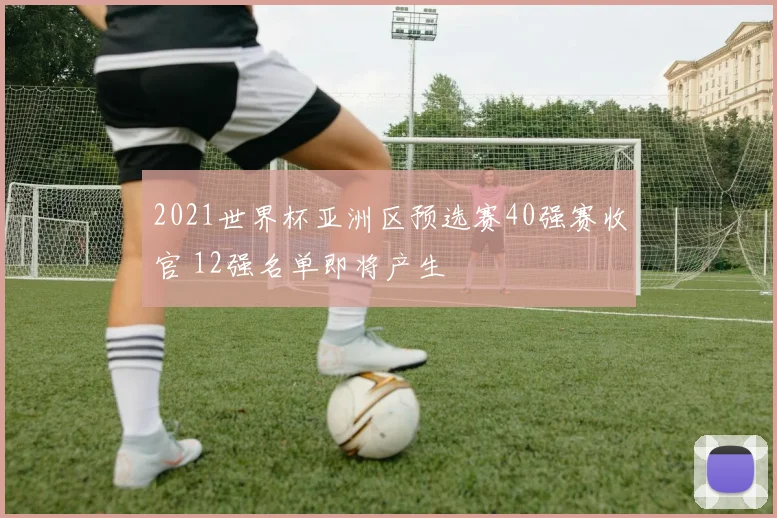2021世界杯亚洲区预选赛40强赛收官 12强名单即将产生
