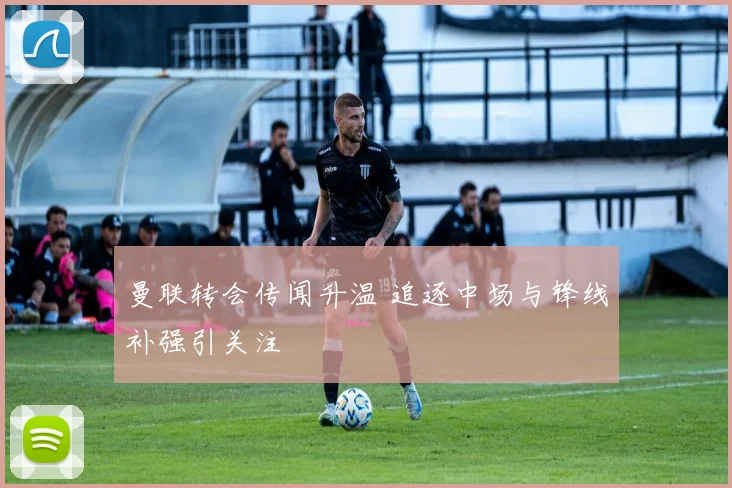 曼联转会传闻升温 追逐中场与锋线补强引关注