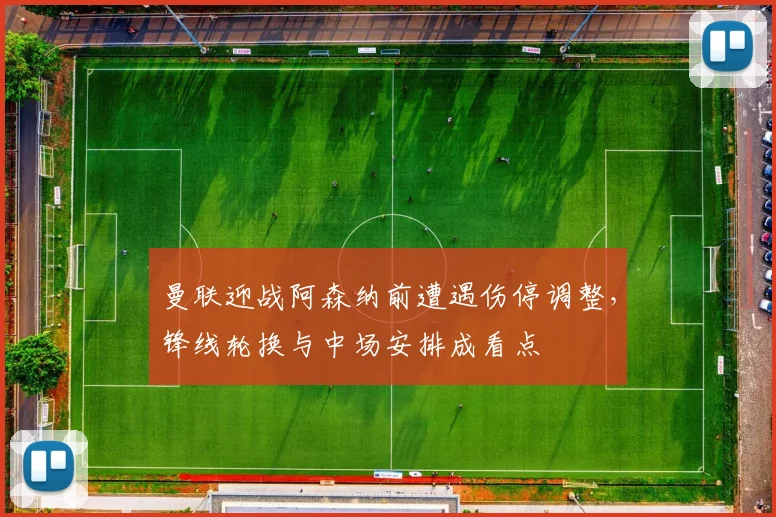 曼联迎战阿森纳前遭遇伤停调整，锋线轮换与中场安排成看点