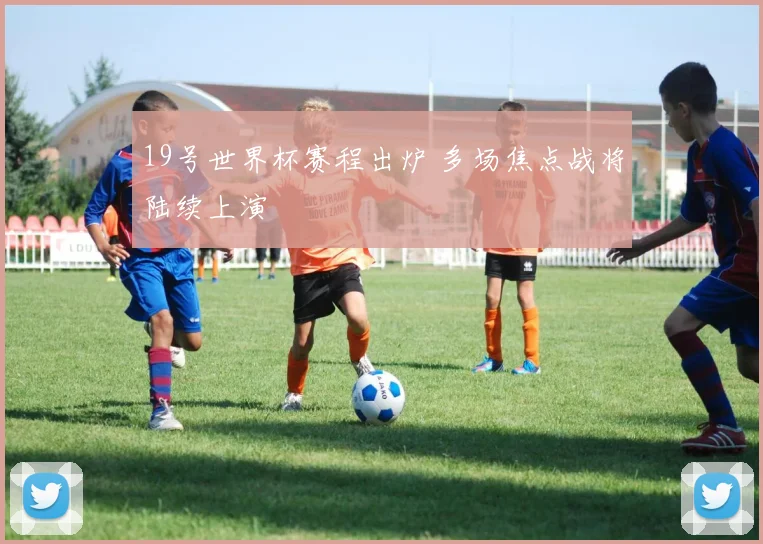 19号世界杯赛程出炉 多场焦点战将陆续上演