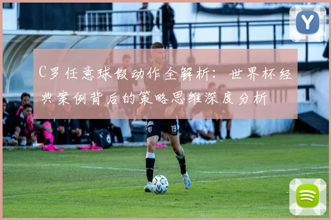 C罗任意球假动作全解析:世界杯经典案例背后的策略思维深度分析