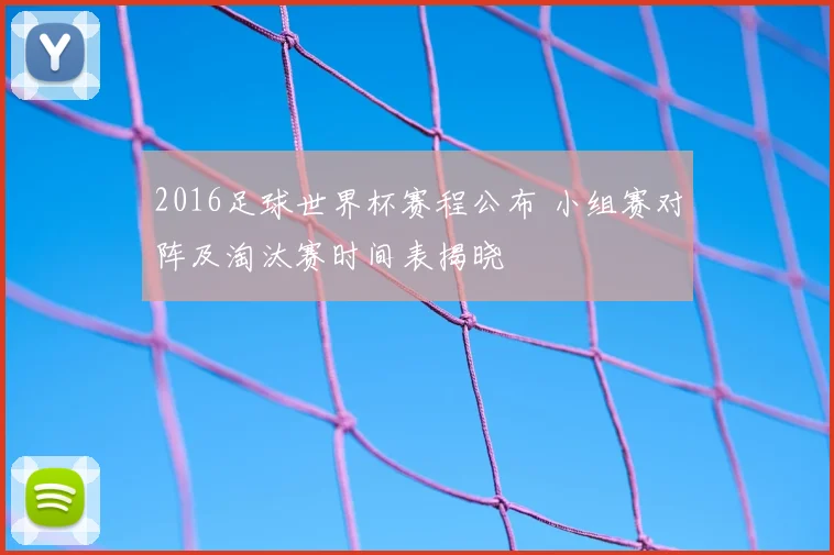 2016足球世界杯赛程公布 小组赛对阵及淘汰赛时间表揭晓
