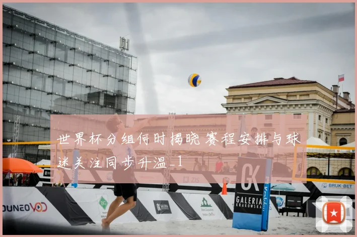 世界杯分组何时揭晓 赛程安排与球迷关注同步升温_1