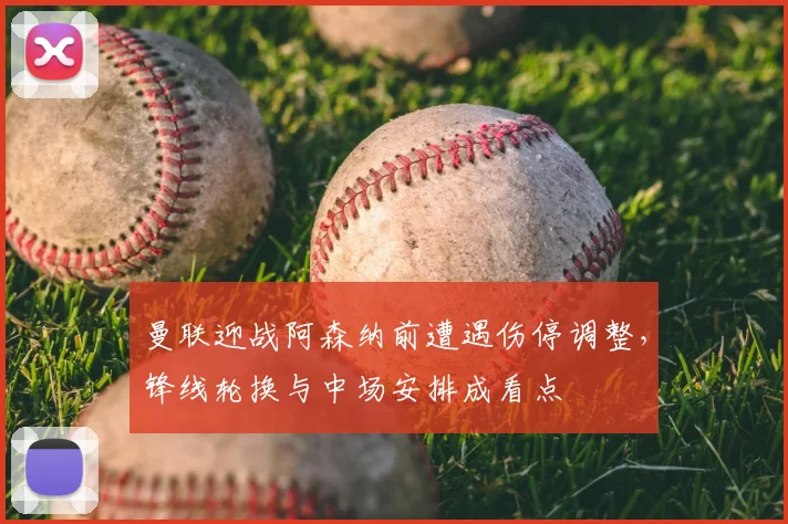 曼联迎战阿森纳前遭遇伤停调整，锋线轮换与中场安排成看点