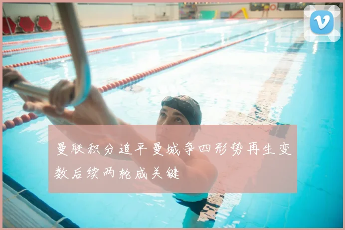 曼联积分追平曼城争四形势再生变数后续两轮成关键
