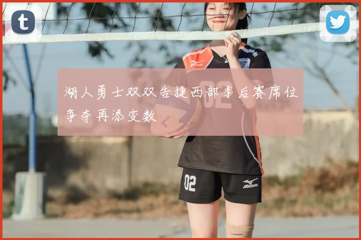 湖人勇士双双告捷西部季后赛席位争夺再添变数