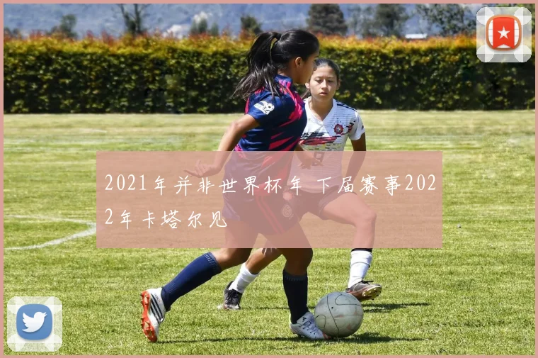 2021年并非世界杯年 下届赛事2022年卡塔尔见