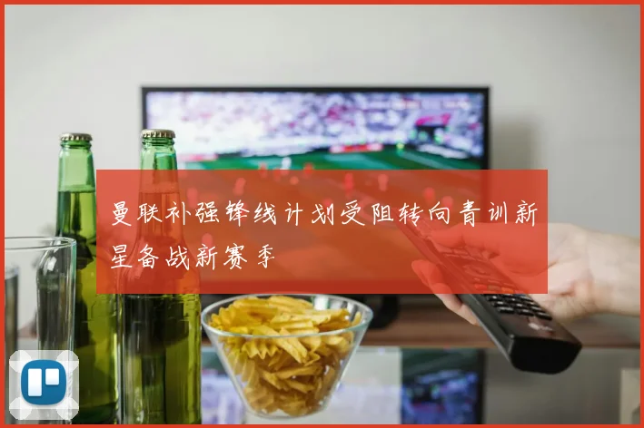 曼联补强锋线计划受阻转向青训新星备战新赛季