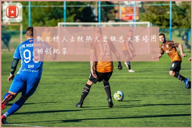 凯尔特人击败热火晋级总决赛塔图姆创纪录