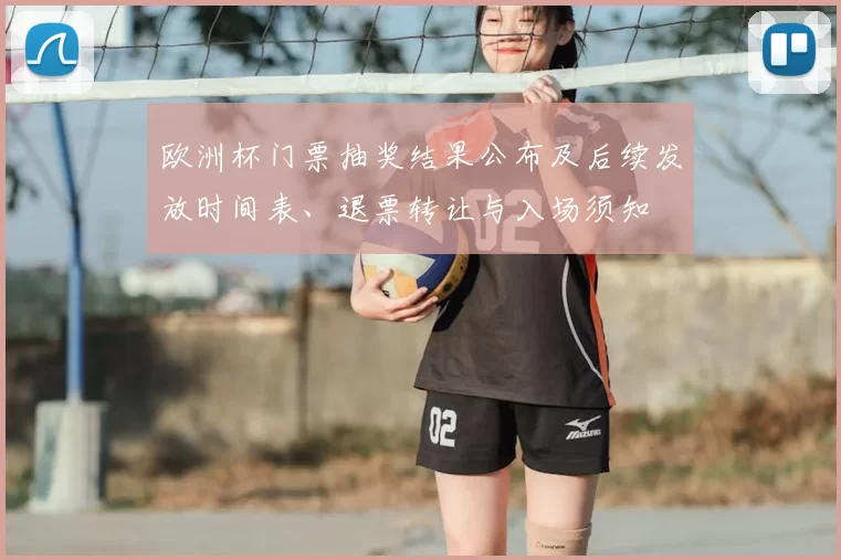 欧洲杯门票抽奖结果公布及后续发放时间表、退票转让与入场须知