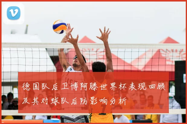德国队后卫博阿滕世界杯表现回顾及其对球队后防影响分析
