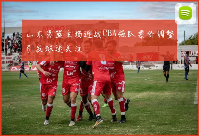 山东男篮主场迎战CBA强队票价调整引发球迷关注