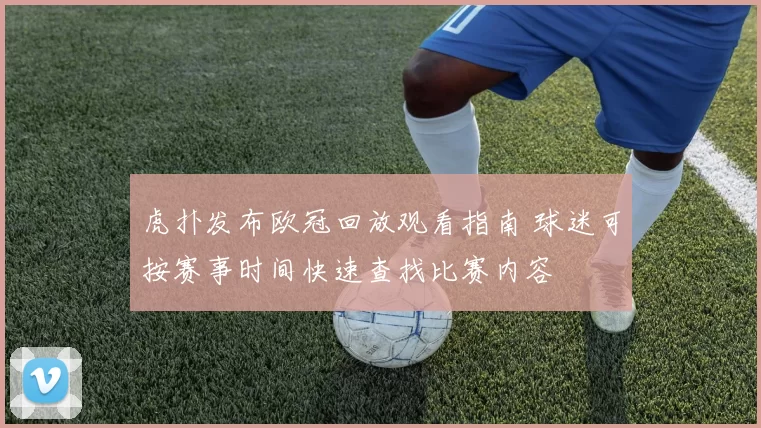 虎扑发布欧冠回放观看指南 球迷可按赛事时间快速查找比赛内容