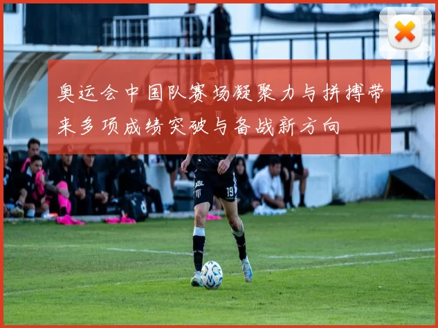 奥运会中国队赛场凝聚力与拼搏带来多项成绩突破与备战新方向