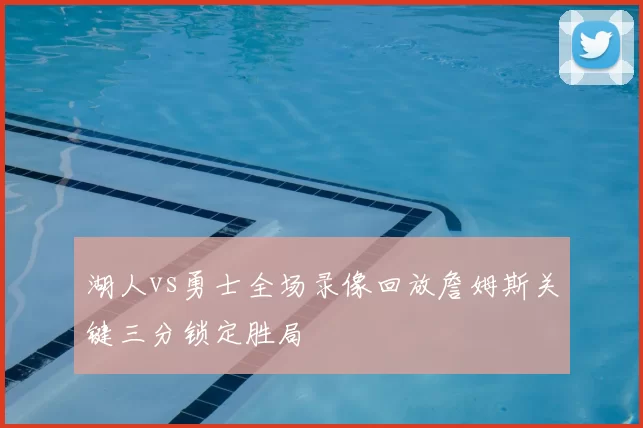 湖人vs勇士全场录像回放詹姆斯关键三分锁定胜局