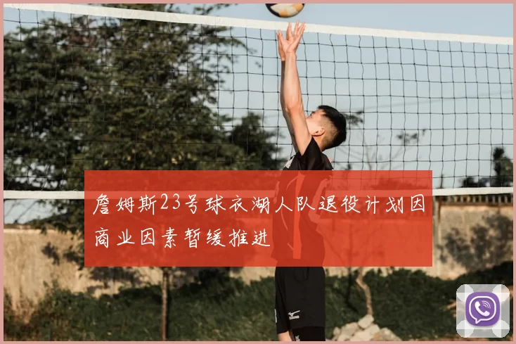 詹姆斯23号球衣湖人队退役计划因商业因素暂缓推进