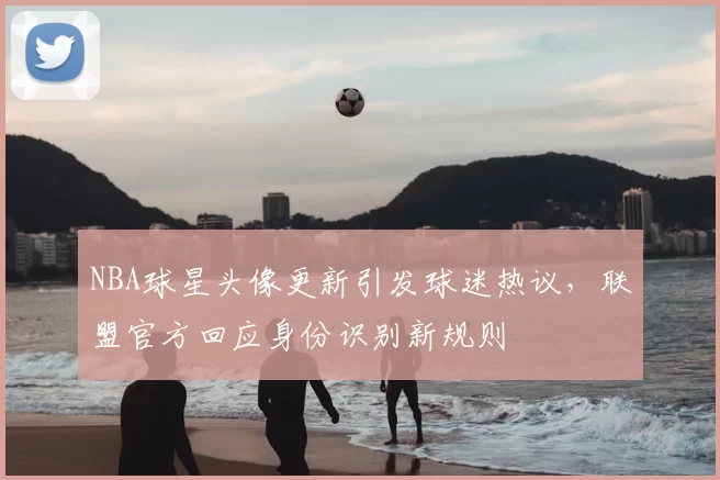 NBA球星头像更新引发球迷热议，联盟官方回应身份识别新规则