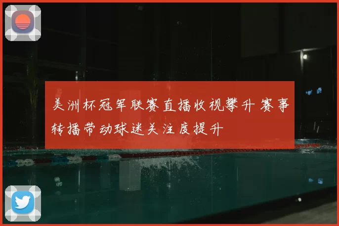 美洲杯冠军联赛直播收视攀升 赛事转播带动球迷关注度提升