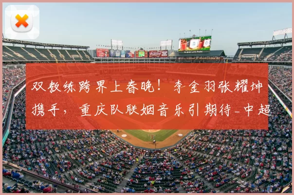 双教练跨界上春晚！李金羽张耀坤携手，重庆队联姻音乐引期待_中超_足球圈_铁人队