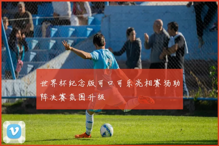 世界杯纪念版可口可乐亮相赛场助阵决赛氛围升级