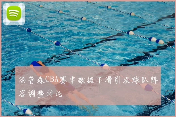 汤普森CBA赛季数据下滑引发球队阵容调整讨论