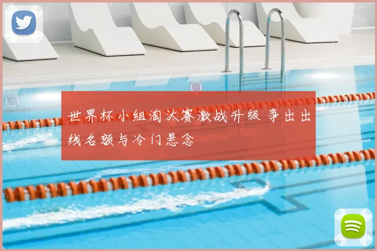 世界杯小组淘汰赛激战升级 争出出线名额与冷门悬念