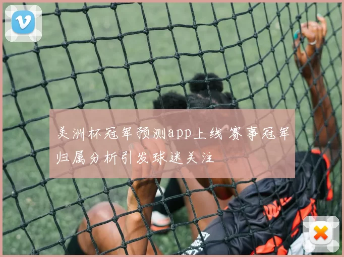 美洲杯冠军预测app上线 赛事冠军归属分析引发球迷关注