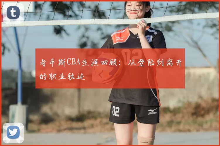 考辛斯CBA生涯回顾：从登陆到离开的职业轨迹
