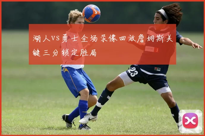 湖人vs勇士全场录像回放詹姆斯关键三分锁定胜局