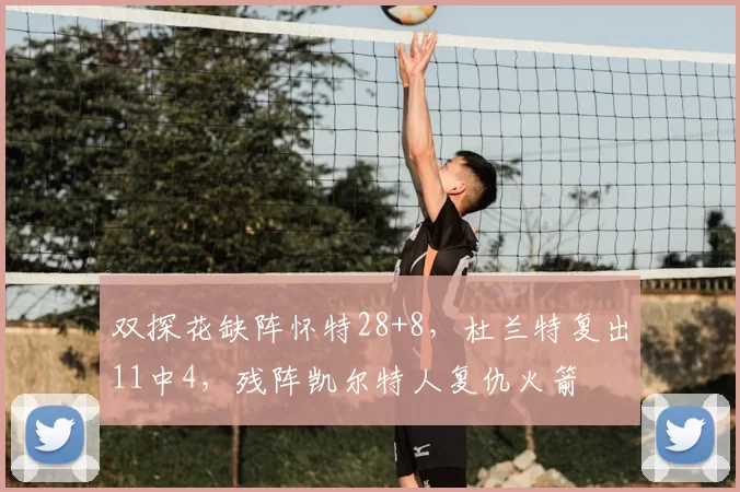 双探花缺阵怀特28+8，杜兰特复出11中4，残阵凯尔特人复仇火箭