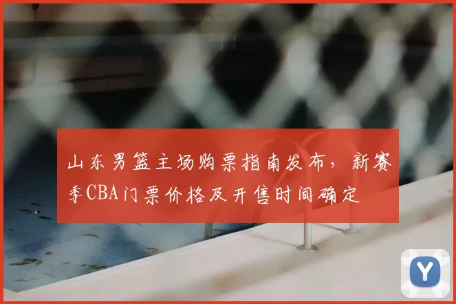 山东男篮主场购票指南发布,新赛季CBA门票价格及开售时间确定