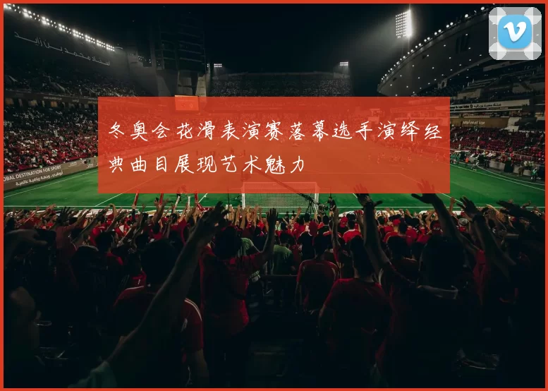 冬奥会花滑表演赛落幕选手演绎经典曲目展现艺术魅力