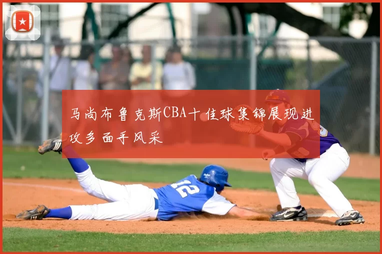 马尚布鲁克斯CBA十佳球集锦展现进攻多面手风采