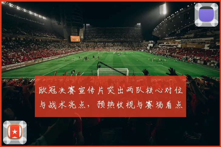 欧冠决赛宣传片突出两队核心对位与战术亮点，预热收视与赛场看点