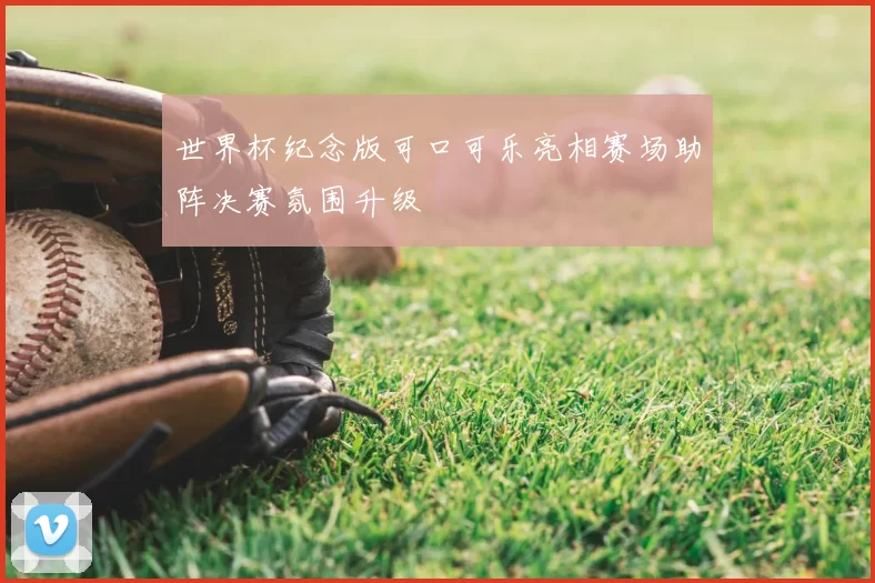 世界杯纪念版可口可乐亮相赛场助阵决赛氛围升级