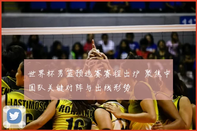 世界杯男篮预选赛赛程出炉 聚焦中国队关键对阵与出线形势