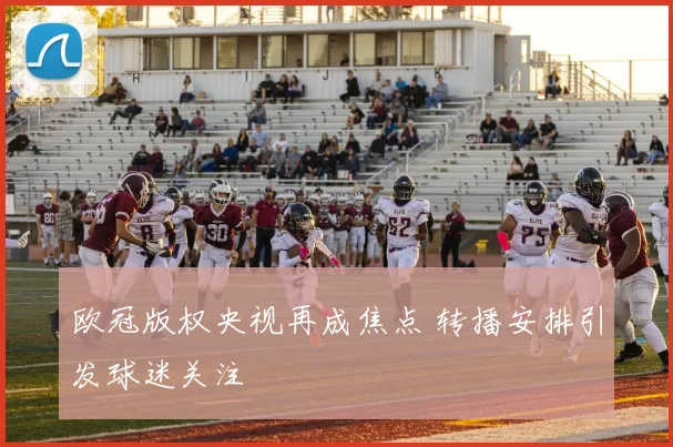 欧冠版权央视再成焦点 转播安排引发球迷关注