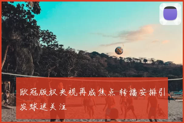 欧冠版权央视再成焦点 转播安排引发球迷关注