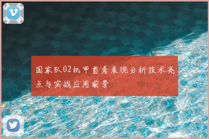 国家队02机甲首秀表现分析技术亮点与实战应用前景