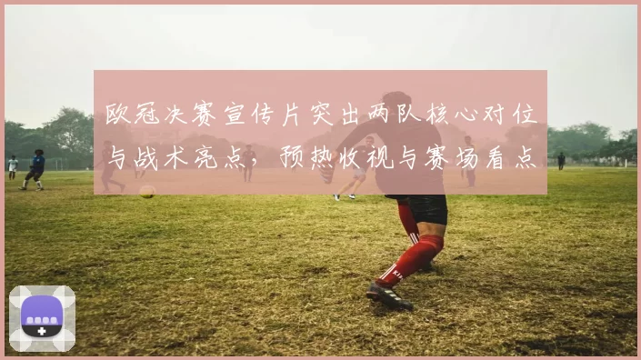 欧冠决赛宣传片突出两队核心对位与战术亮点，预热收视与赛场看点