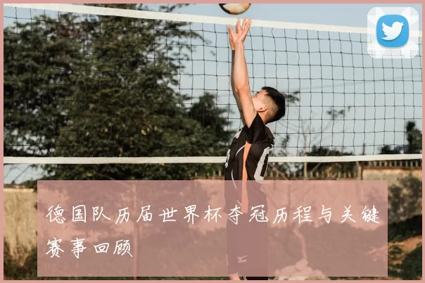 德国队历届世界杯夺冠历程与关键赛事回顾