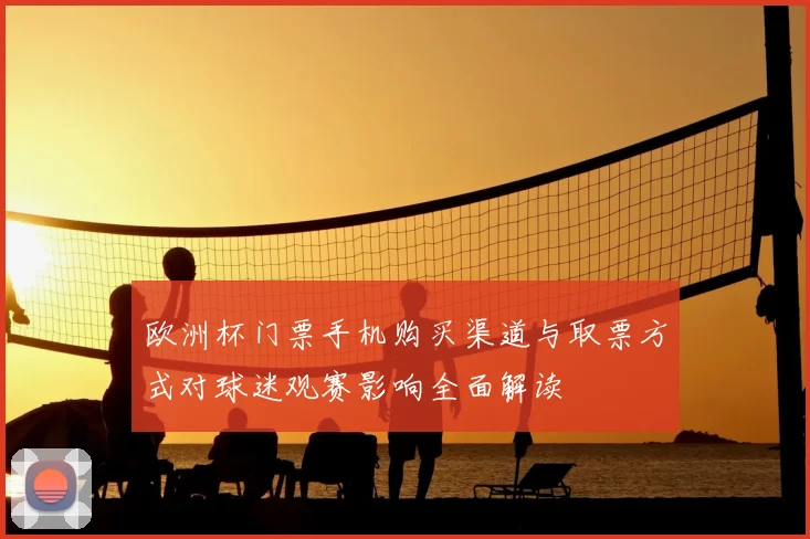 欧洲杯门票手机购买渠道与取票方式对球迷观赛影响全面解读